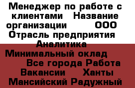 Менеджер по работе с клиентами › Название организации ­ Btt, ООО › Отрасль предприятия ­ Аналитика › Минимальный оклад ­ 35 000 - Все города Работа » Вакансии   . Ханты-Мансийский,Радужный г.